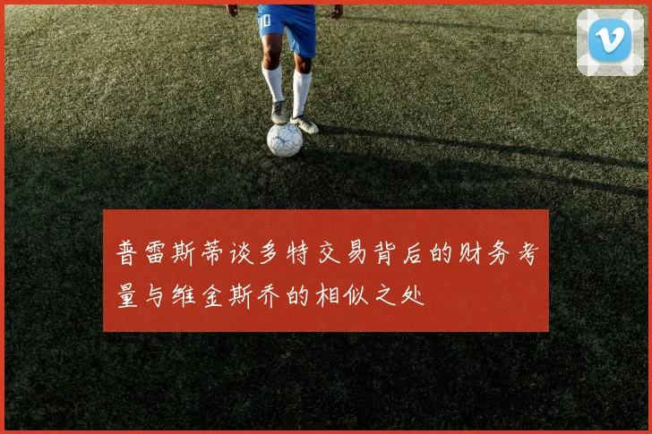 普雷斯蒂谈多特交易背后的财务考量与维金斯乔的相似之处