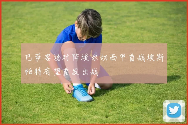 巴萨客场对阵埃尔切西甲首战埃斯帕特有望首发出战